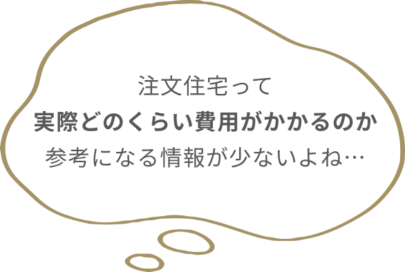 どこのハウスメーカーも
              注文住宅にかかった費用って
              公開してないよね...
